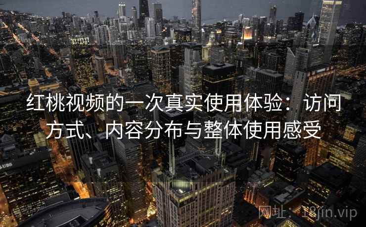 红桃视频的一次真实使用体验:访问方式、内容分布与整体使用感受 红桃视频的一次真实使用体验:访问方式、内容分布与整体使用感受