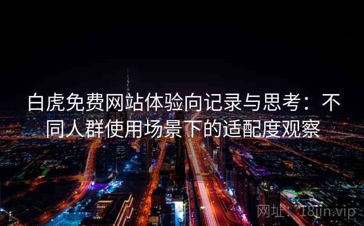 白虎免费网站体验向记录与思考：不同人群使用场景下的适配度观察