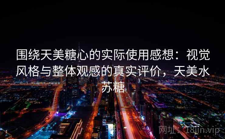 围绕天美糖心的实际使用感想：视觉风格与整体观感的真实评价，天美水苏糖