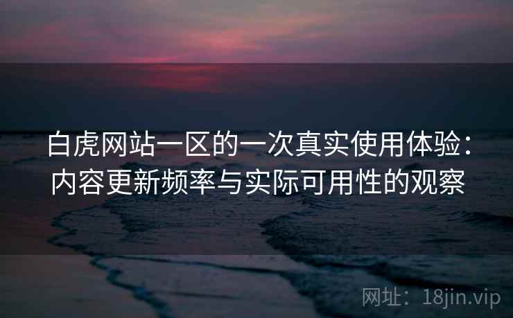 白虎网站一区的一次真实使用体验：内容更新频率与实际可用性的观察