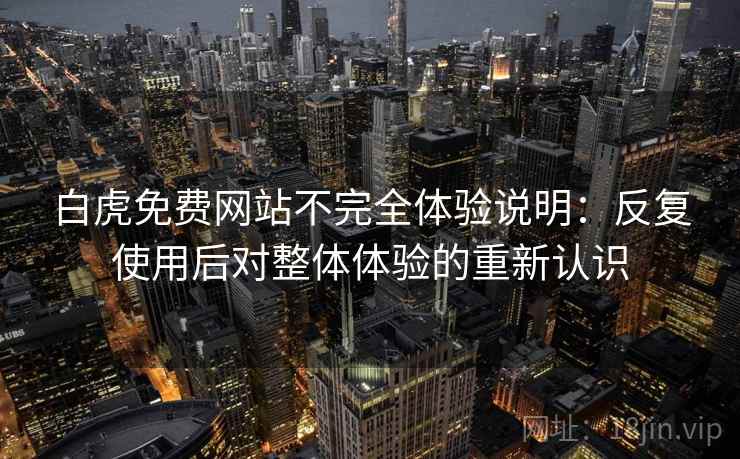 白虎免费网站不完全体验说明：反复使用后对整体体验的重新认识