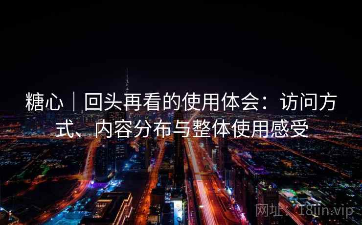 糖心｜回头再看的使用体会：访问方式、内容分布与整体使用感受
