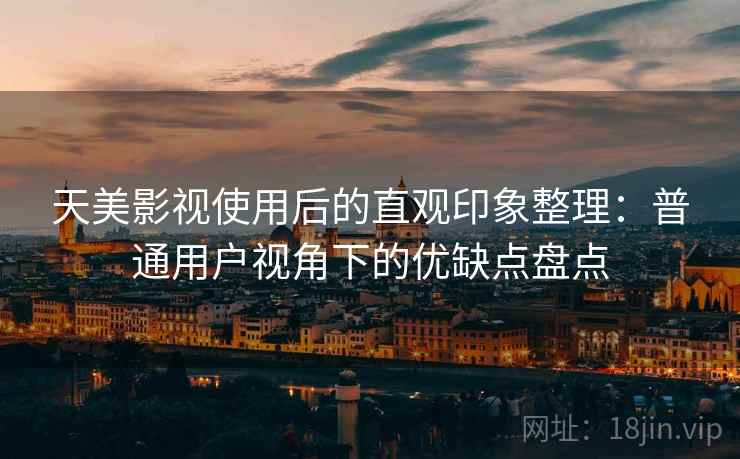 天美影视使用后的直观印象整理：普通用户视角下的优缺点盘点