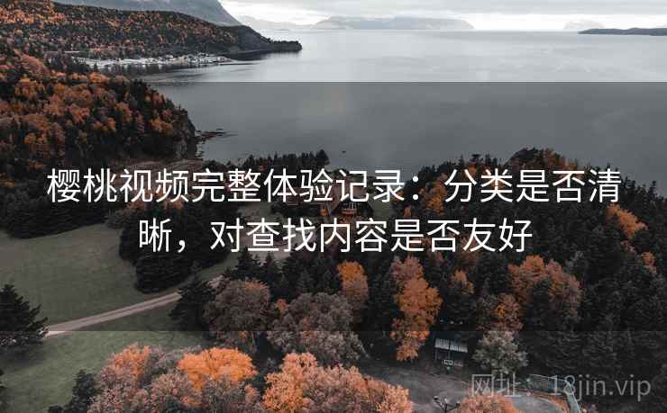 樱桃视频完整体验记录：分类是否清晰，对查找内容是否友好