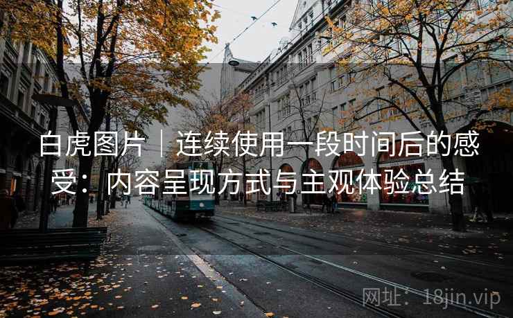 白虎图片｜连续使用一段时间后的感受：内容呈现方式与主观体验总结
