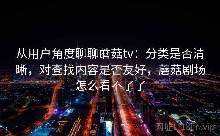 从用户角度聊聊蘑菇tv：分类是否清晰，对查找内容是否友好，蘑菇剧场怎么看不了了