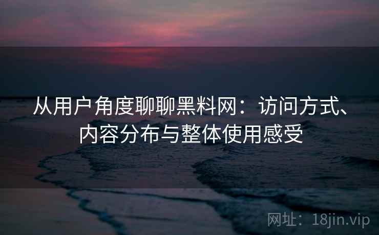 从用户角度聊聊黑料网：访问方式、内容分布与整体使用感受