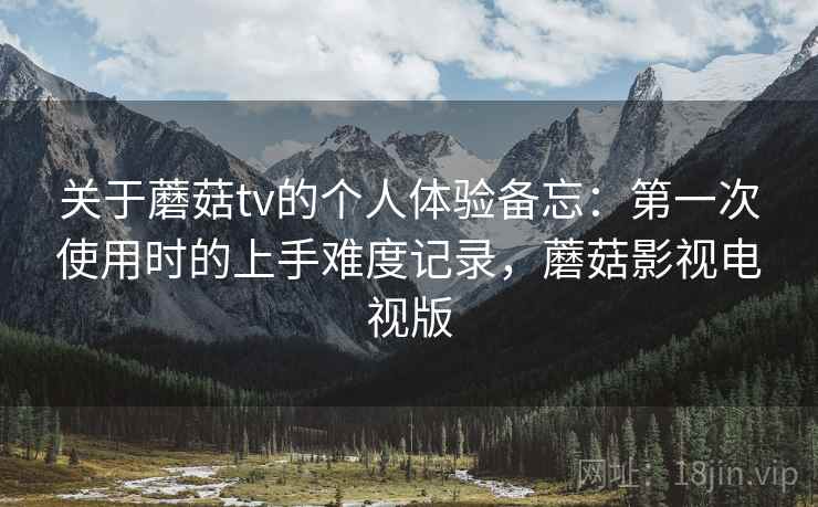 关于蘑菇tv的个人体验备忘:第一次使用时的上手难度记录,蘑菇影视电视版 关于蘑菇tv的个人体验备忘:第一次使用时的上手难度记录,蘑菇影视电视版