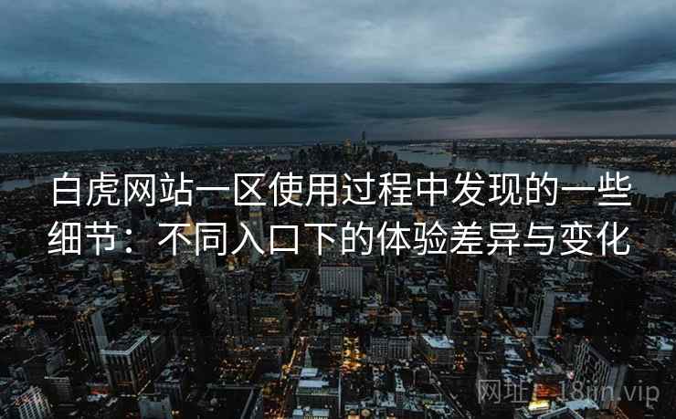 白虎网站一区使用过程中发现的一些细节：不同入口下的体验差异与变化