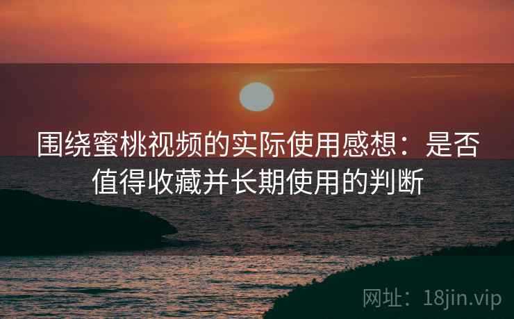 围绕蜜桃视频的实际使用感想:是否值得收藏并长期使用的判断 围绕蜜桃视频的实际使用感想:是否值得收藏并长期使用的判断