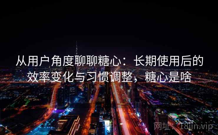 从用户角度聊聊糖心:长期使用后的效率变化与习惯调整,糖心是啥 从用户角度聊聊糖心:长期使用后的效率变化与习惯调整,糖心是啥