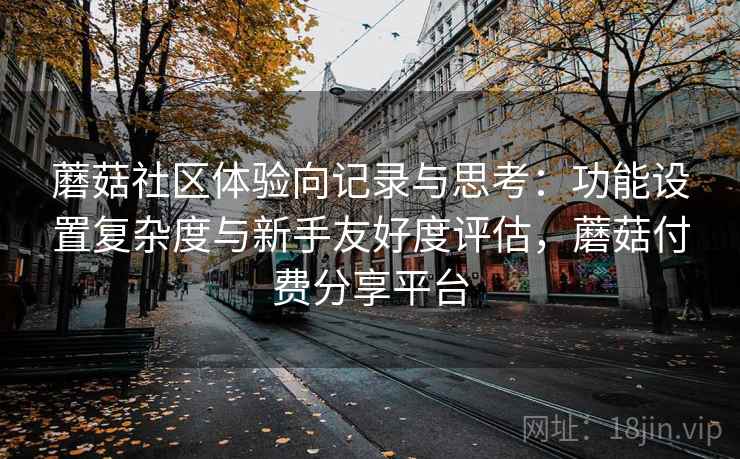 蘑菇社区体验向记录与思考：功能设置复杂度与新手友好度评估，蘑菇付费分享平台