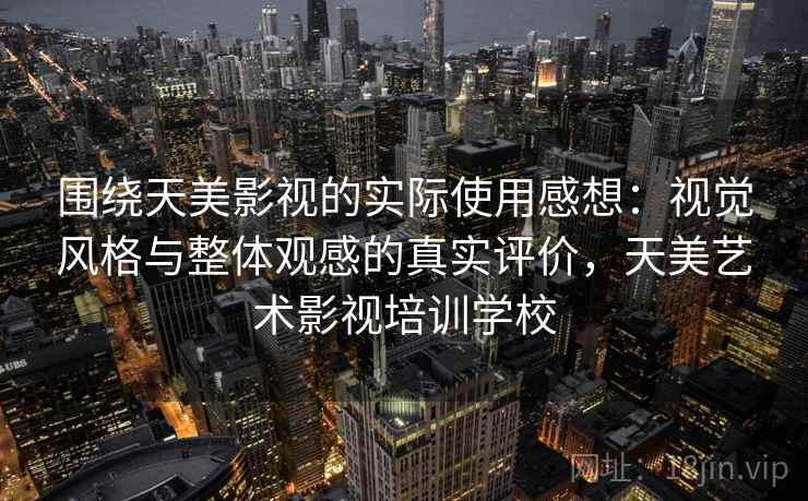 围绕天美影视的实际使用感想：视觉风格与整体观感的真实评价，天美艺术影视培训学校