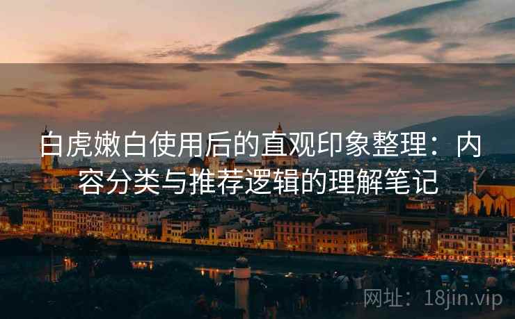 白虎嫩白使用后的直观印象整理：内容分类与推荐逻辑的理解笔记