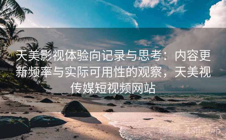 天美影视体验向记录与思考：内容更新频率与实际可用性的观察，天美视传媒短视频网站