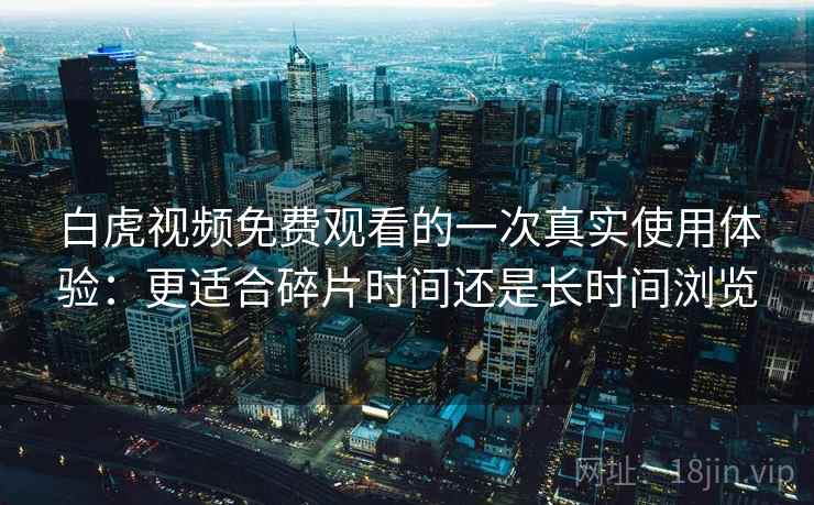 白虎视频免费观看的一次真实使用体验:更适合碎片时间还是长时间浏览 白虎视频免费观看的一次真实使用体验:更适合碎片时间还是长时间浏览