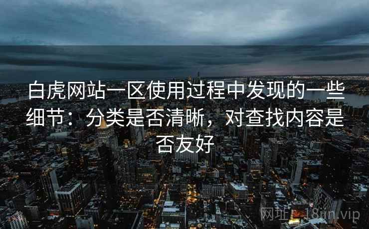 白虎网站一区使用过程中发现的一些细节：分类是否清晰，对查找内容是否友好