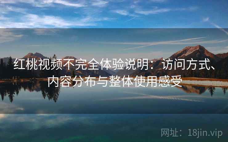 红桃视频不完全体验说明:访问方式、内容分布与整体使用感受 红桃视频不完全体验说明:访问方式、内容分布与整体使用感受