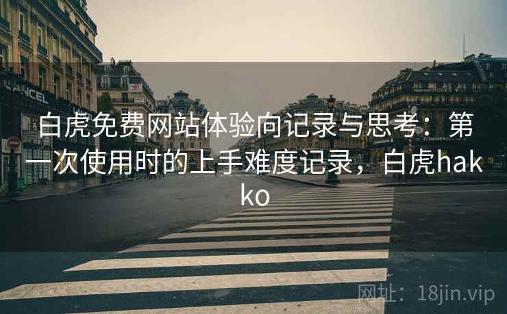 白虎免费网站体验向记录与思考:第一次使用时的上手难度记录,白虎hakko 白虎免费网站体验向记录与思考:第一次使用时的上手难度记录,白虎hakko
