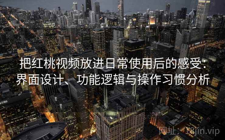 把红桃视频放进日常使用后的感受：界面设计、功能逻辑与操作习惯分析