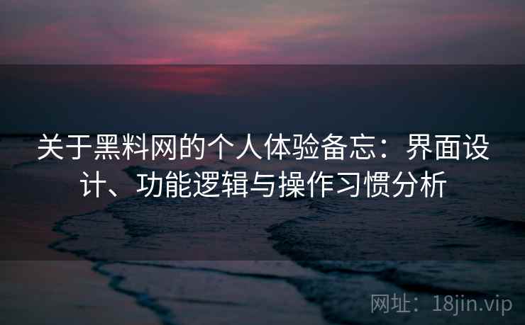关于黑料网的个人体验备忘：界面设计、功能逻辑与操作习惯分析