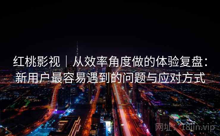 红桃影视｜从效率角度做的体验复盘：新用户最容易遇到的问题与应对方式