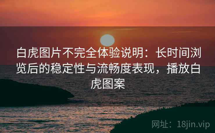 白虎图片不完全体验说明：长时间浏览后的稳定性与流畅度表现，播放白虎图案