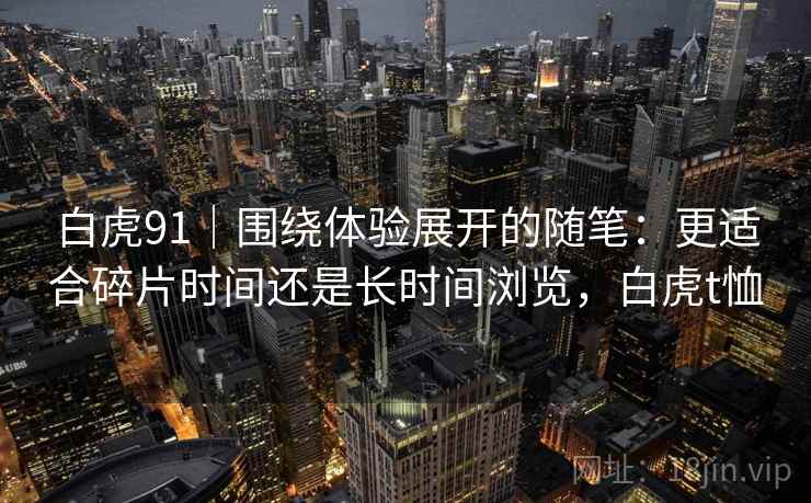 白虎91｜围绕体验展开的随笔：更适合碎片时间还是长时间浏览，白虎t恤