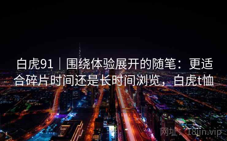 白虎91｜围绕体验展开的随笔：更适合碎片时间还是长时间浏览，白虎t恤