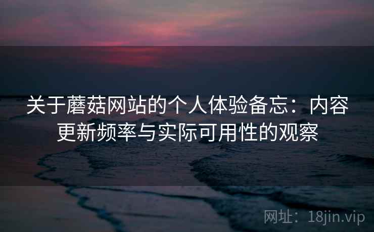 关于蘑菇网站的个人体验备忘：内容更新频率与实际可用性的观察