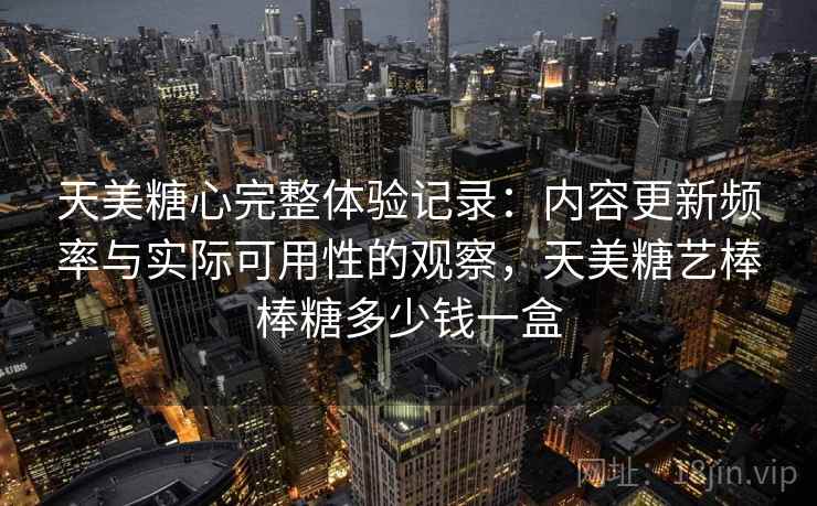 天美糖心完整体验记录：内容更新频率与实际可用性的观察，天美糖艺棒棒糖多少钱一盒