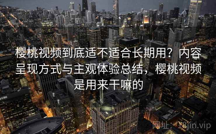 樱桃视频到底适不适合长期用？内容呈现方式与主观体验总结，樱桃视频是用来干嘛的