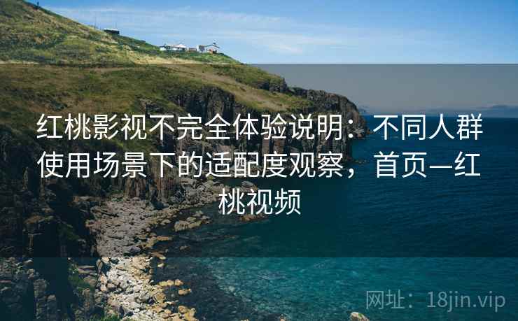 红桃影视不完全体验说明：不同人群使用场景下的适配度观察，首页—红桃视频