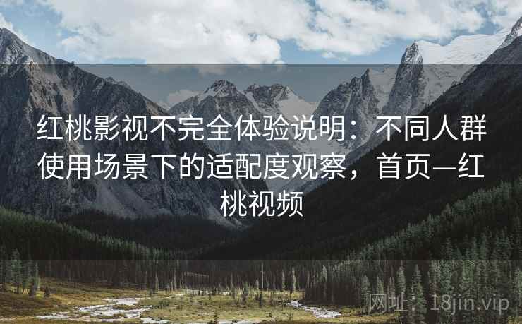 红桃影视不完全体验说明:不同人群使用场景下的适配度观察,首页—红桃视频 红桃影视不完全体验说明:不同人群使用场景下的适配度观察,首页—红桃视频
