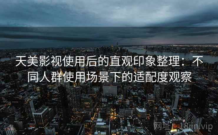 天美影视使用后的直观印象整理：不同人群使用场景下的适配度观察