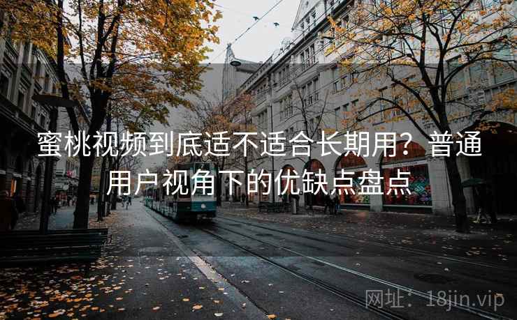 蜜桃视频到底适不适合长期用？普通用户视角下的优缺点盘点