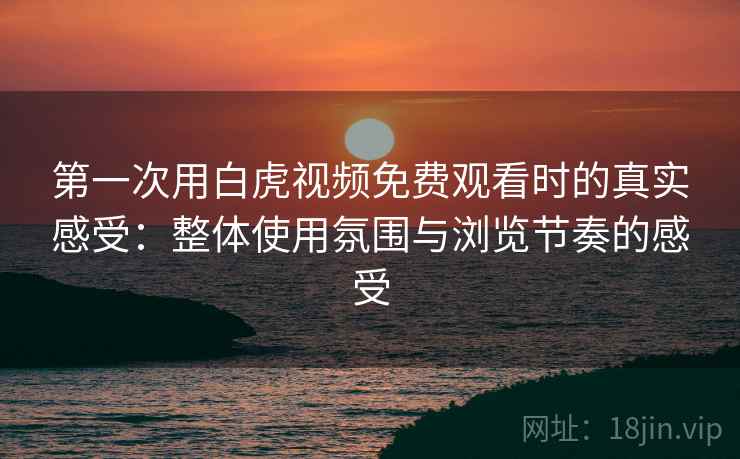 第一次用白虎视频免费观看时的真实感受:整体使用氛围与浏览节奏的感受 第一次用白虎视频免费观看时的真实感受:整体使用氛围与浏览节奏的感受