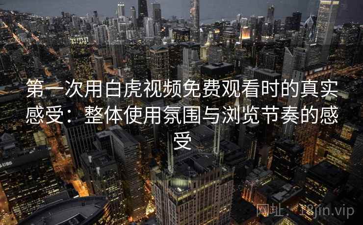 第一次用白虎视频免费观看时的真实感受：整体使用氛围与浏览节奏的感受