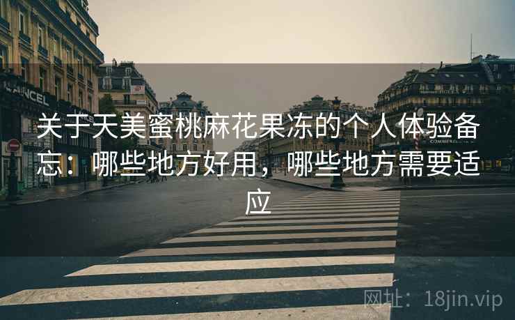 关于天美蜜桃麻花果冻的个人体验备忘:哪些地方好用,哪些地方需要适应 关于天美蜜桃麻花果冻的个人体验备忘:哪些地方好用,哪些地方需要适应