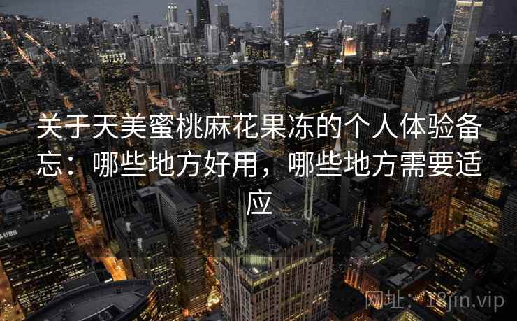 关于天美蜜桃麻花果冻的个人体验备忘：哪些地方好用，哪些地方需要适应
