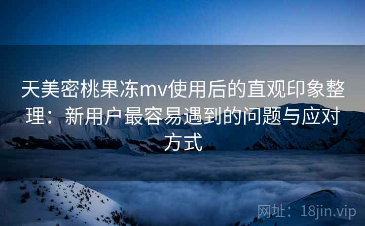 天美密桃果冻mv使用后的直观印象整理:新用户最容易遇到的问题与应对方式 天美密桃果冻mv使用后的直观印象整理:新用户最容易遇到的问题与应对方式