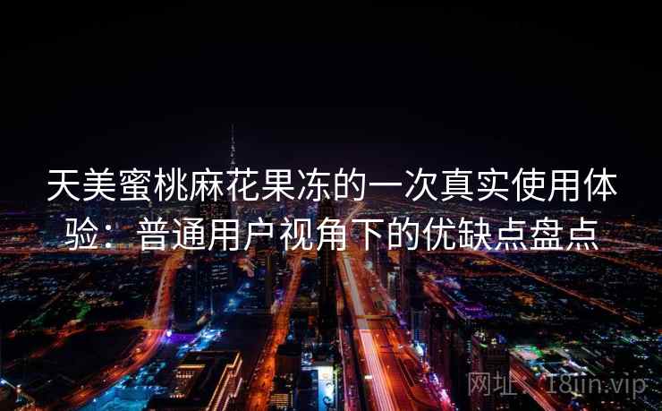 天美蜜桃麻花果冻的一次真实使用体验:普通用户视角下的优缺点盘点 天美蜜桃麻花果冻的一次真实使用体验:普通用户视角下的优缺点盘点