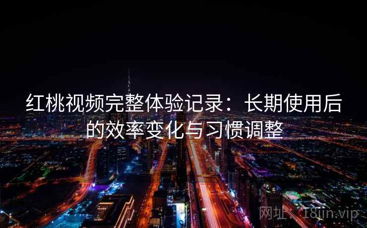 红桃视频完整体验记录:长期使用后的效率变化与习惯调整 红桃视频完整体验记录:长期使用后的效率变化与习惯调整