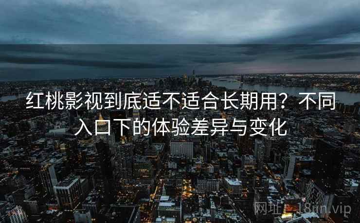 红桃影视到底适不适合长期用?不同入口下的体验差异与变化 红桃影视到底适不适合长期用?不同入口下的体验差异与变化