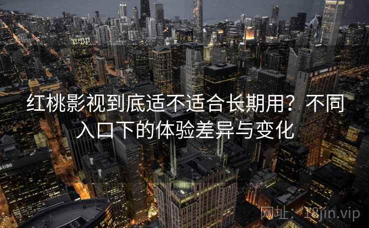 红桃影视到底适不适合长期用？不同入口下的体验差异与变化