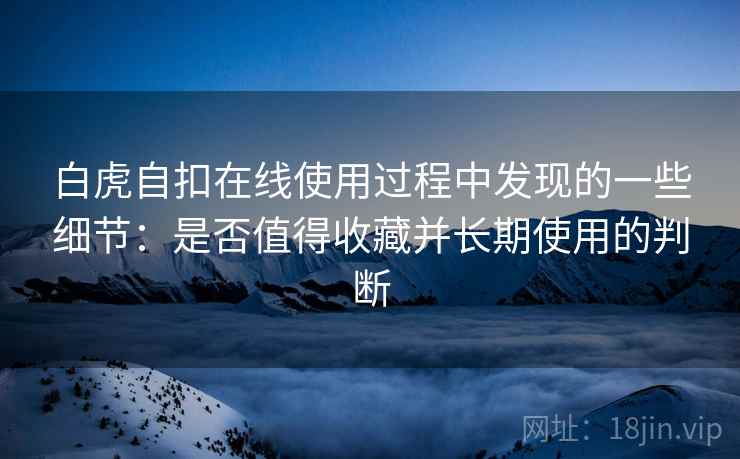 白虎自扣在线使用过程中发现的一些细节：是否值得收藏并长期使用的判断