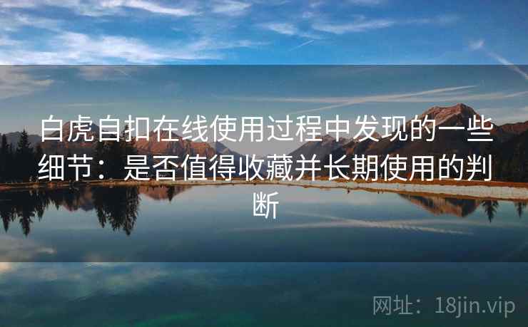 白虎自扣在线使用过程中发现的一些细节:是否值得收藏并长期使用的判断 白虎自扣在线使用过程中发现的一些细节:是否值得收藏并长期使用的判断