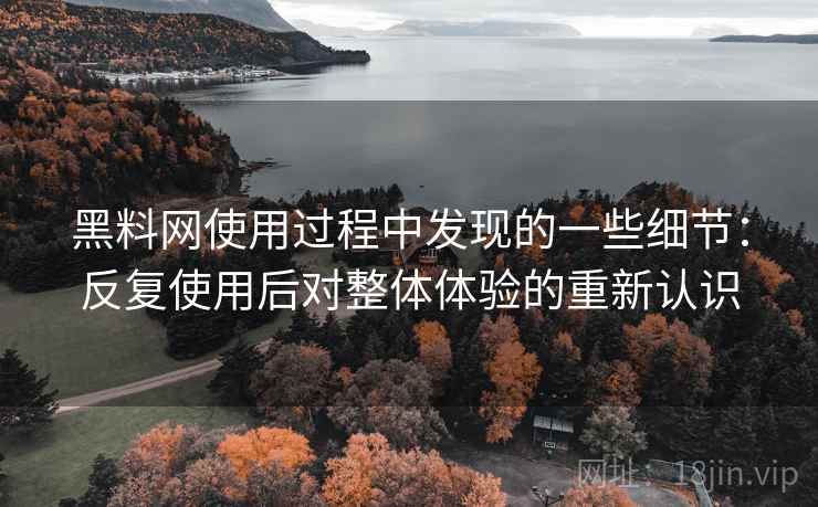 黑料网使用过程中发现的一些细节:反复使用后对整体体验的重新认识 黑料网使用过程中发现的一些细节:反复使用后对整体体验的重新认识