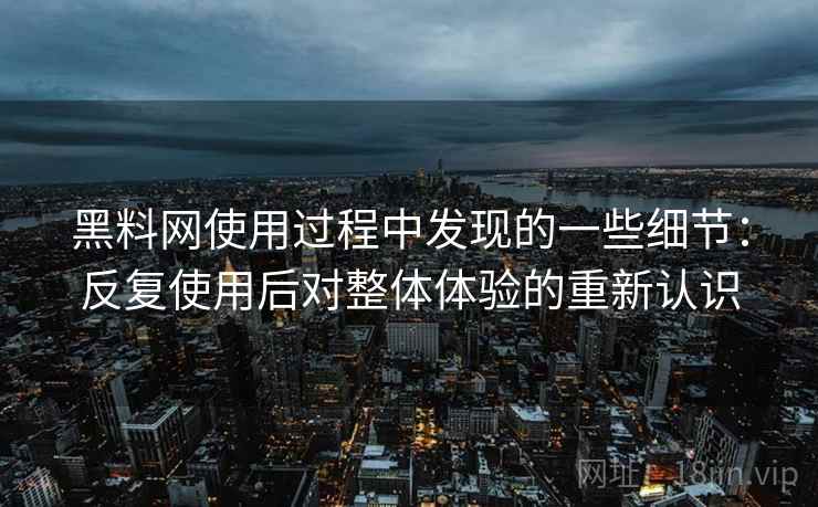 黑料网使用过程中发现的一些细节：反复使用后对整体体验的重新认识