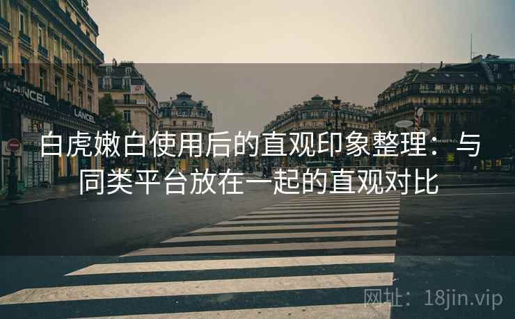 白虎嫩白使用后的直观印象整理:与同类平台放在一起的直观对比 白虎嫩白使用后的直观印象整理:与同类平台放在一起的直观对比